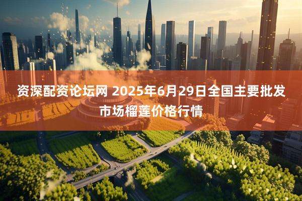 资深配资论坛网 2025年6月29日全国主要批发市场榴莲价格行情