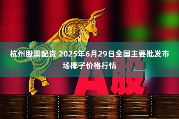杭州股票配资 2025年6月29日全国主要批发市场椰子价格行情