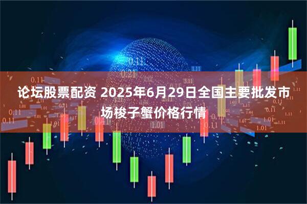 论坛股票配资 2025年6月29日全国主要批发市场梭子蟹价格行情