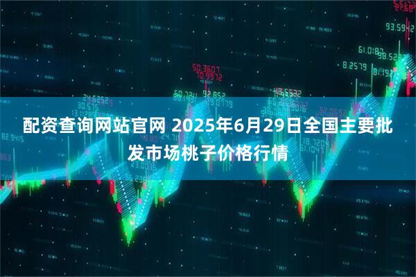 配资查询网站官网 2025年6月29日全国主要批发市场桃子价格行情