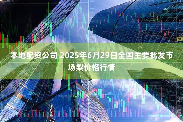 本地配资公司 2025年6月29日全国主要批发市场梨价格行情