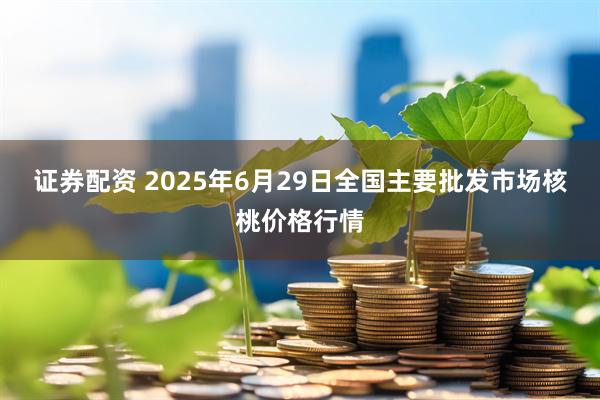 证券配资 2025年6月29日全国主要批发市场核桃价格行情