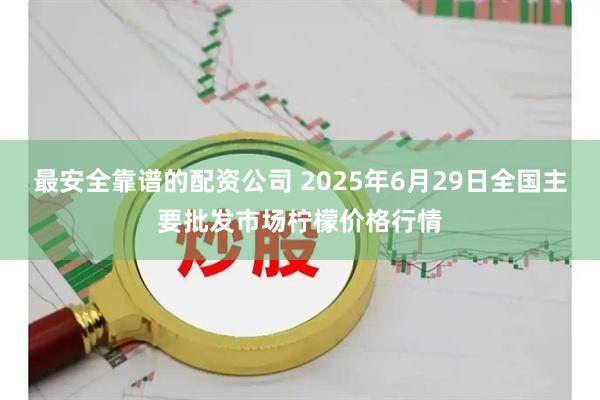 最安全靠谱的配资公司 2025年6月29日全国主要批发市场柠檬价格行情
