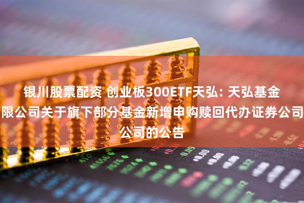 银川股票配资 创业板300ETF天弘: 天弘基金管理有限公司关于旗下部分基金新增申购赎回代办证券公司的公告