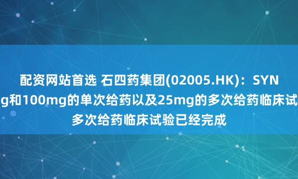 配资网站首选 石四药集团(02005.HK)：SYN045片50mg和100mg的单次给药以及25mg的多次给药临床试验已经完成