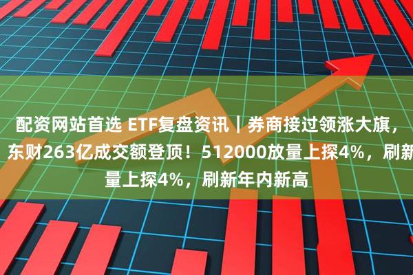 配资网站首选 ETF复盘资讯｜券商接过领涨大旗，3股涨停，东财263亿成交额登顶！512000放量上探4%，刷新年内新高
