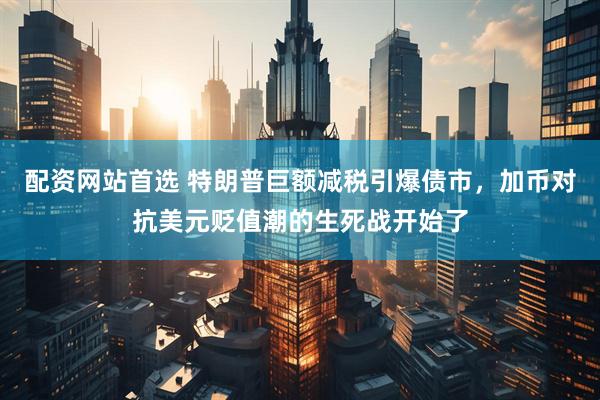 配资网站首选 特朗普巨额减税引爆债市，加币对抗美元贬值潮的生死战开始了