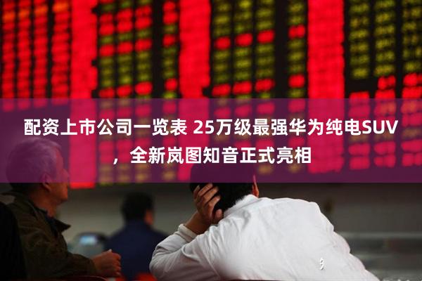 配资上市公司一览表 25万级最强华为纯电SUV，全新岚图知音正式亮相
