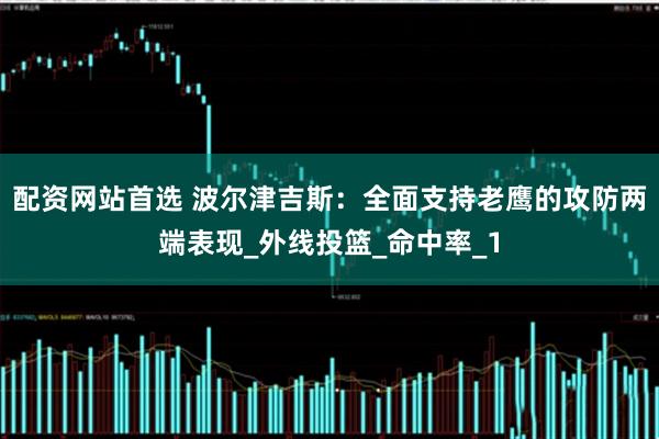 配资网站首选 波尔津吉斯：全面支持老鹰的攻防两端表现_外线投篮_命中率_1