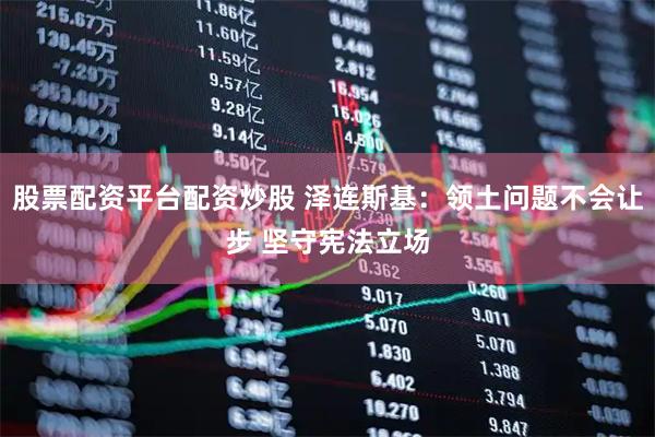 股票配资平台配资炒股 泽连斯基：领土问题不会让步 坚守宪法立场