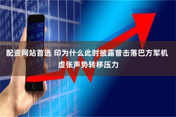 配资网站首选 印为什么此时披露曾击落巴方军机 虚张声势转移压力