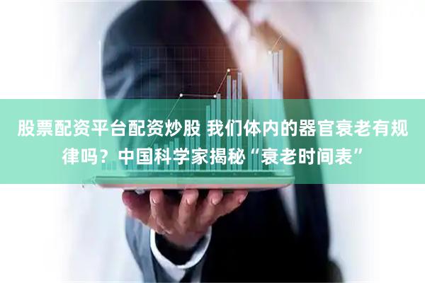 股票配资平台配资炒股 我们体内的器官衰老有规律吗？中国科学家揭秘“衰老时间表”