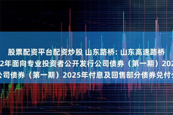 股票配资平台配资炒股 山东路桥: 山东高速路桥集团股份有限公司2022年面向专业投资者公开发行公司债券（第一期）2025年付息及回售部分债券兑付公告