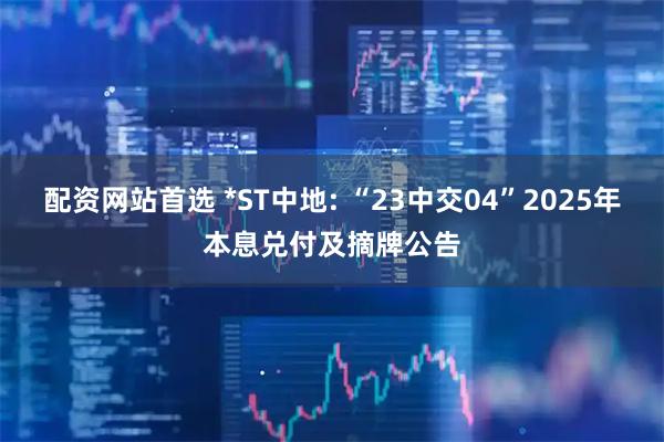 配资网站首选 *ST中地: “23中交04”2025年本息兑付及摘牌公告