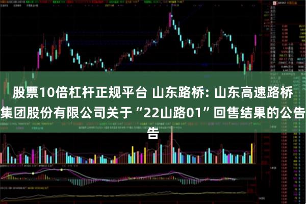 股票10倍杠杆正规平台 山东路桥: 山东高速路桥集团股份有限公司关于“22山路01”回售结果的公告