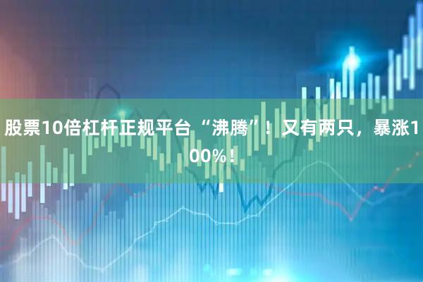 股票10倍杠杆正规平台 “沸腾”！又有两只，暴涨100%！
