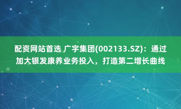 配资网站首选 广宇集团(002133.SZ)：通过加大银发康养业务投入，打造第二增长曲线