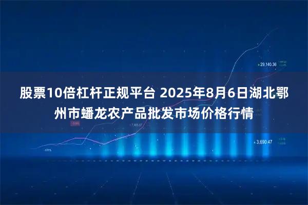 股票10倍杠杆正规平台 2025年8月6日湖北鄂州市蟠龙农产品批发市场价格行情
