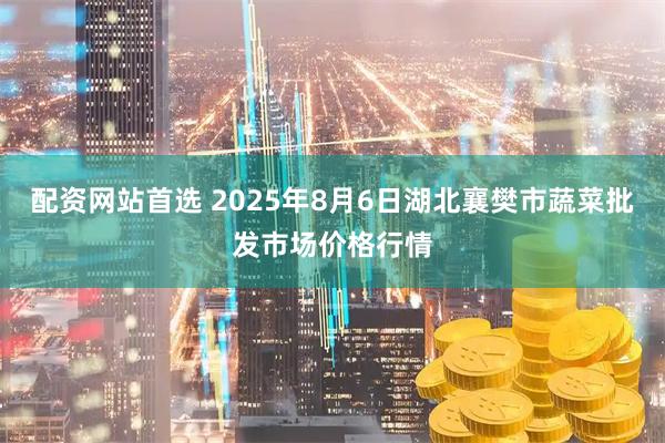 配资网站首选 2025年8月6日湖北襄樊市蔬菜批发市场价格行情