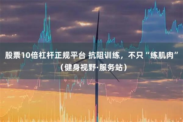 股票10倍杠杆正规平台 抗阻训练，不只“练肌肉”（健身视野·服务站）