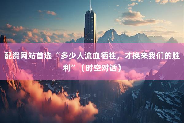 配资网站首选 “多少人流血牺牲，才换来我们的胜利”（时空对话）