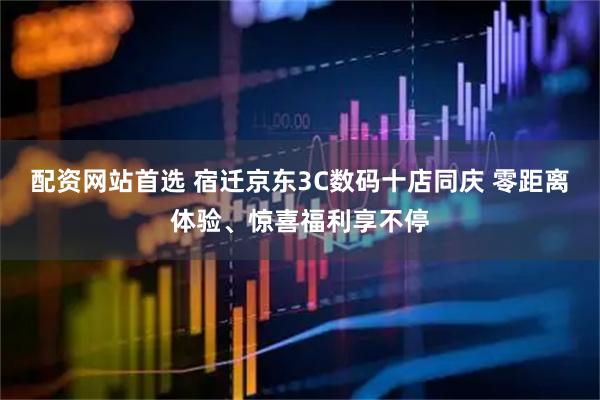 配资网站首选 宿迁京东3C数码十店同庆 零距离体验、惊喜福利享不停