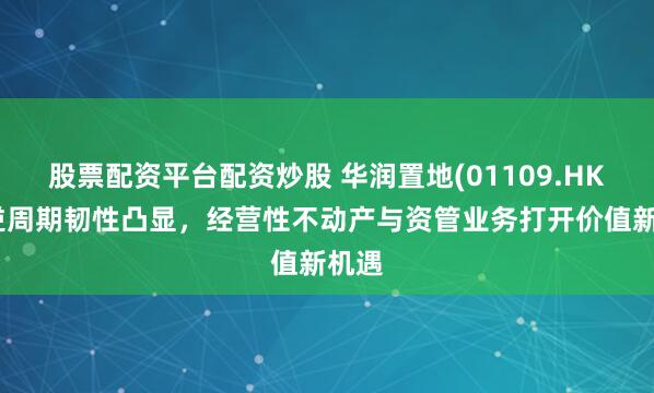 股票配资平台配资炒股 华润置地(01109.HK)：逆周期韧性凸显，经营性不动产与资管业务打开价值新机遇