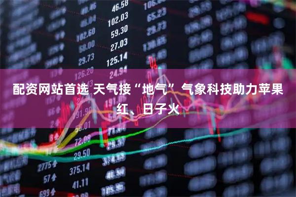 配资网站首选 天气接“地气” 气象科技助力苹果红、日子火