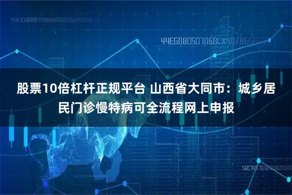 股票10倍杠杆正规平台 山西省大同市：城乡居民门诊慢特病可全流程网上申报