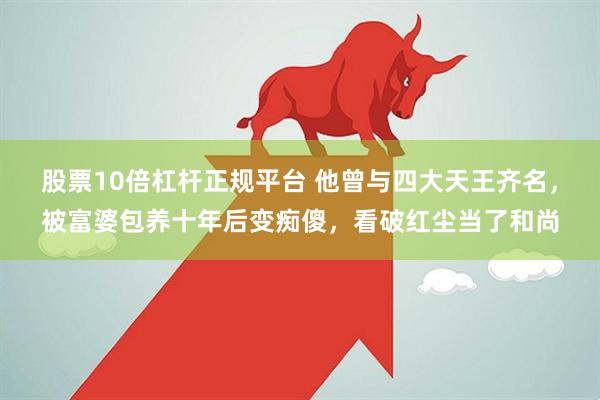 股票10倍杠杆正规平台 他曾与四大天王齐名，被富婆包养十年后变痴傻，看破红尘当了和尚