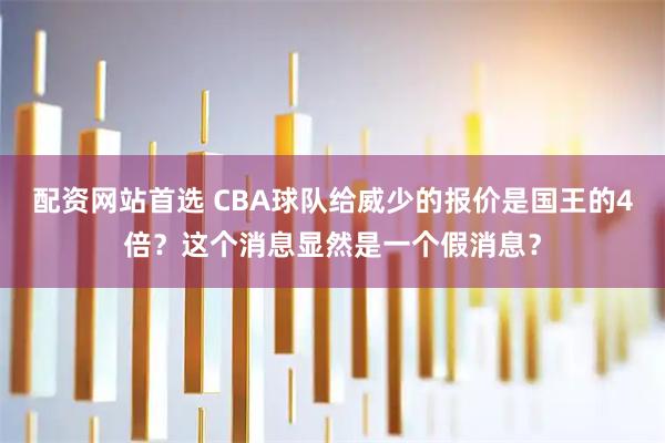 配资网站首选 CBA球队给威少的报价是国王的4倍？这个消息显然是一个假消息？