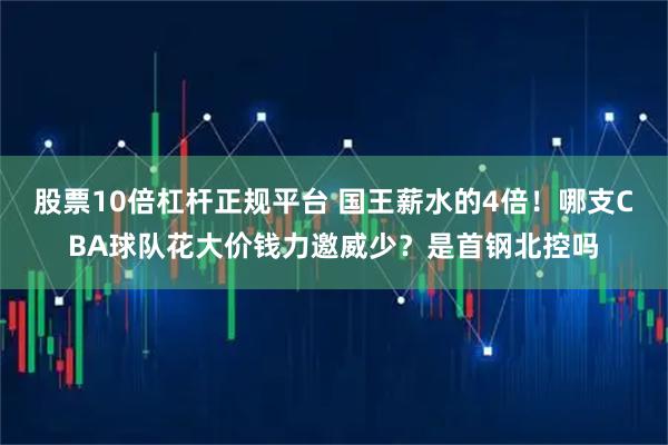 股票10倍杠杆正规平台 国王薪水的4倍！哪支CBA球队花大价钱力邀威少？是首钢北控吗
