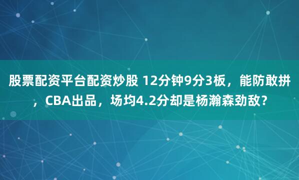 股票配资平台配资炒股 12分钟9分3板，能防敢拼，CBA出品，场均4.2分却是杨瀚森劲敌？