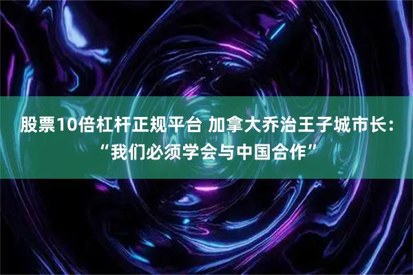 股票10倍杠杆正规平台 加拿大乔治王子城市长:“我们必须学会与中国合作”