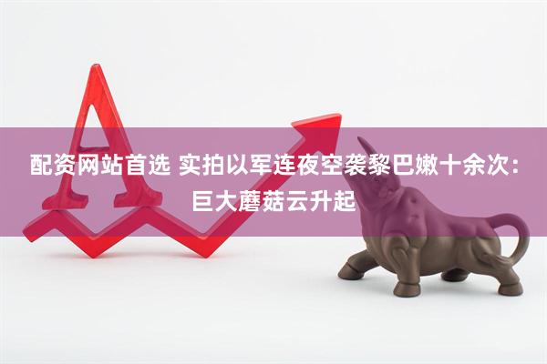 配资网站首选 实拍以军连夜空袭黎巴嫩十余次：巨大蘑菇云升起